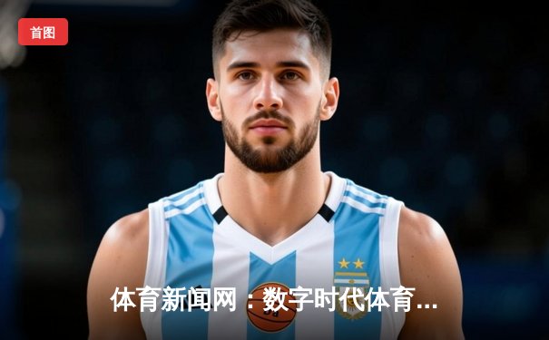 体育新闻网：数字时代体育叙事变革与全民参与的桥梁