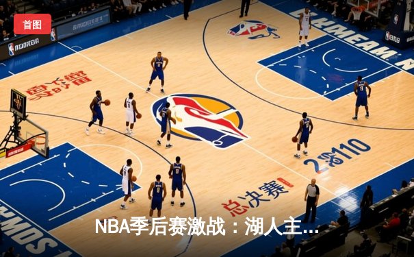 NBA季后赛激战：湖人主场逆转掘金，詹姆斯贡献三双率队扳回一城