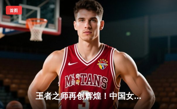 王者之师再创辉煌！中国女排3-1逆转巴西勇夺世界联赛冠军
