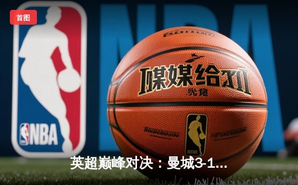 英超巅峰对决：曼城3-1逆转曼联，哈兰德双响锁定胜局