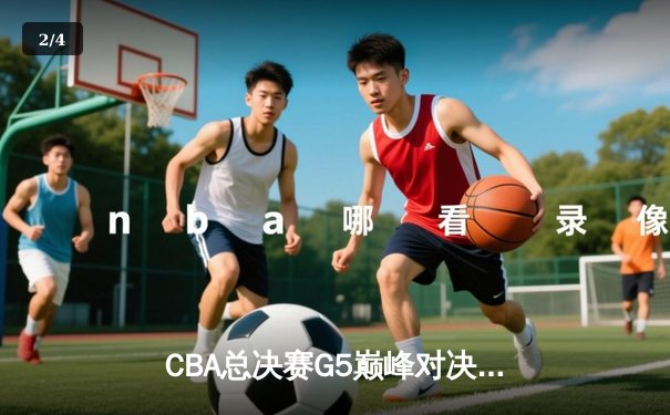 CBA总决赛G5巅峰对决：辽宁男篮加时险胜广东 赵继伟33分导演逆转奇迹 - 2