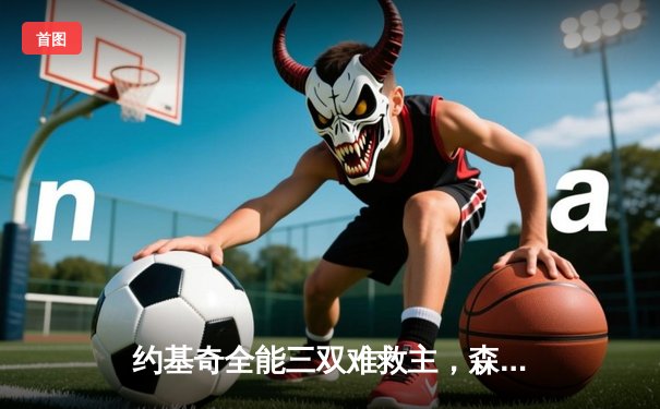 约基奇全能三双难救主，森林狼抢七大战力克掘金挺进西决